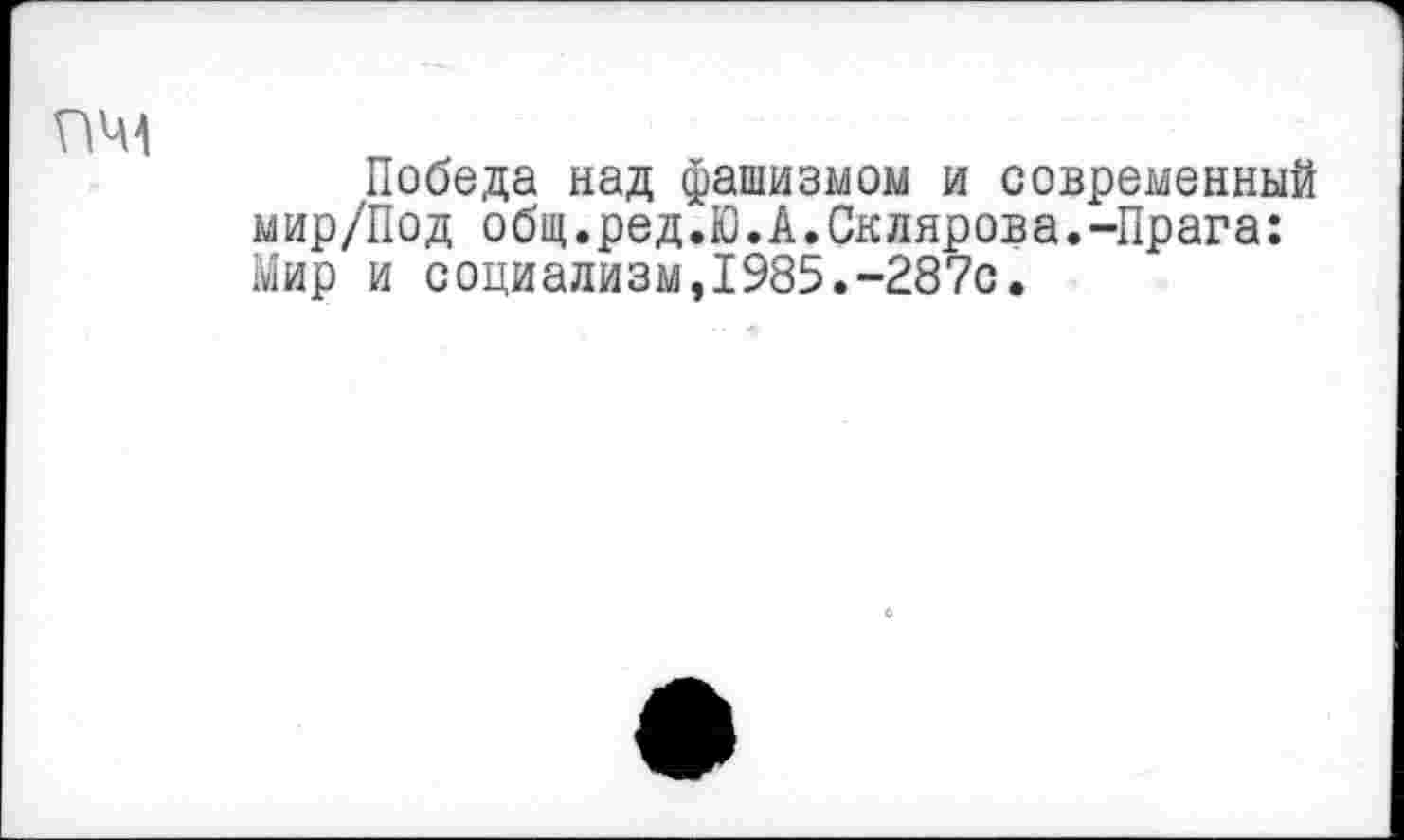 ﻿Победа над фашизмом и современный мир/Под общ.ред.Ю.А.Склярова.-Прага: Мир и социализм,1985.-287с.